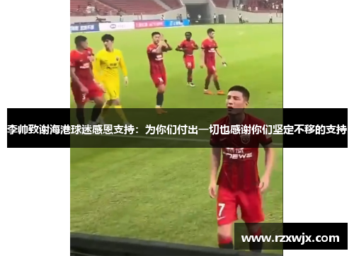 李帅致谢海港球迷感恩支持：为你们付出一切也感谢你们坚定不移的支持