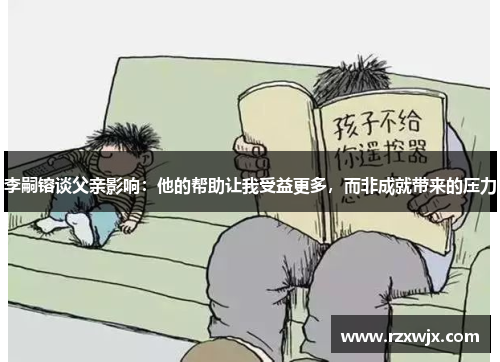 李嗣镕谈父亲影响：他的帮助让我受益更多，而非成就带来的压力