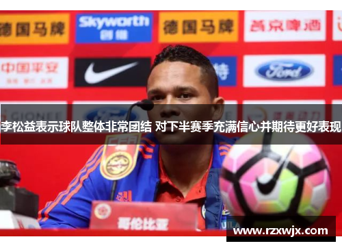 李松益表示球队整体非常团结 对下半赛季充满信心并期待更好表现
