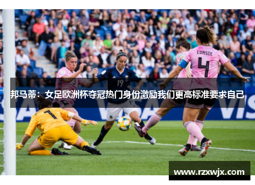 邦马蒂：女足欧洲杯夺冠热门身份激励我们更高标准要求自己