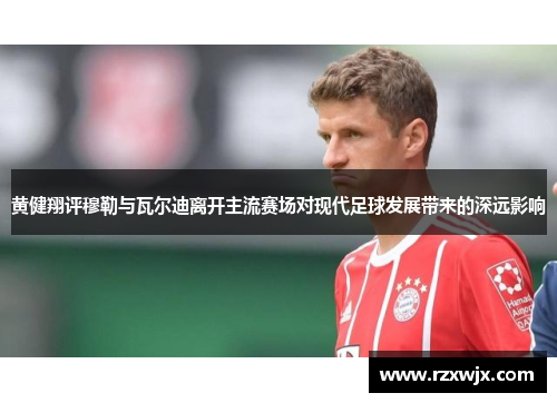 黄健翔评穆勒与瓦尔迪离开主流赛场对现代足球发展带来的深远影响