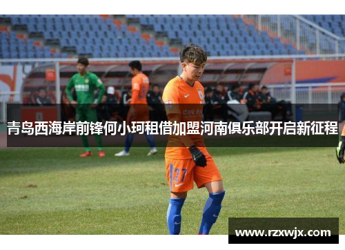 青岛西海岸前锋何小珂租借加盟河南俱乐部开启新征程